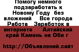 Помогу немного подзаработать к Новому Году, без вложений. - Все города Работа » Заработок в интернете   . Алтайский край,Камень-на-Оби г.
